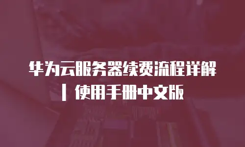 华为云服务器续费流程详解 | 使用手册中文版
