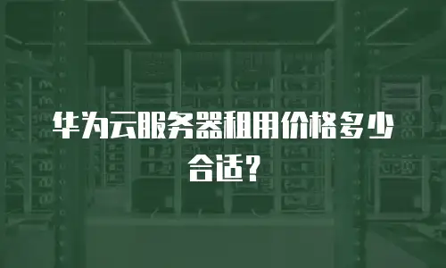 华为云服务器租用价格多少合适？