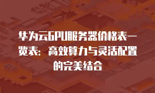 华为云GPU服务器价格表一览表：高效算力与灵活配置的完美结合