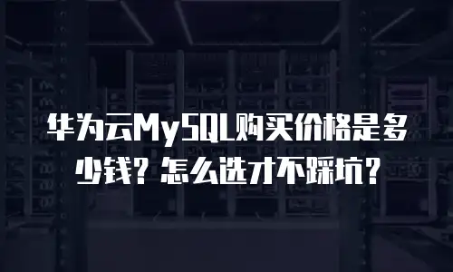 华为云MySQL购买价格是多少钱？怎么选才不踩坑？