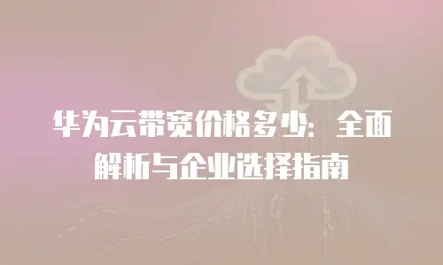 华为云带宽价格多少：全面解析与企业选择指南