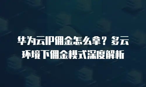华为云IP佣金怎么拿？多云环境下佣金模式深度解析
