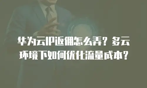 华为云IP返佣怎么弄？多云环境下如何优化流量成本？