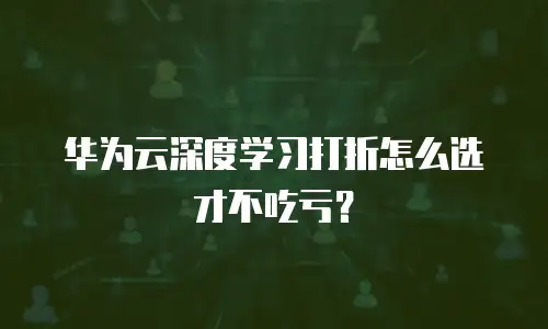 华为云深度学习打折怎么选才不吃亏？