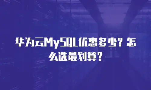 华为云MySQL优惠多少？怎么选最划算？