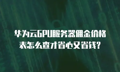华为云GPU服务器佣金价格表怎么查才省心又省钱？