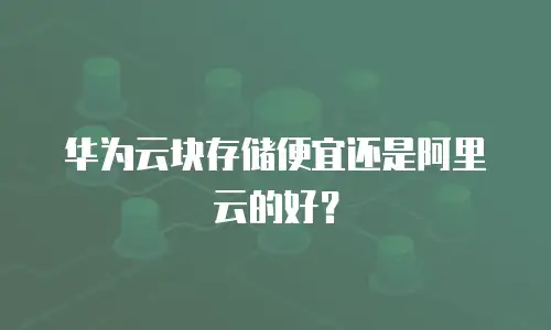 华为云块存储便宜还是阿里云的好？