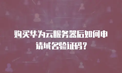 购买华为云服务器后如何申请域名验证码？