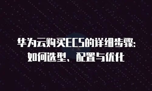 华为云购买ECS的详细步骤：如何选型、配置与优化