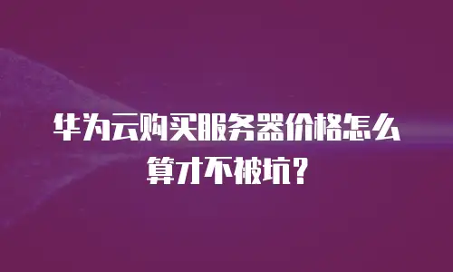 华为云购买服务器价格怎么算才不被坑？