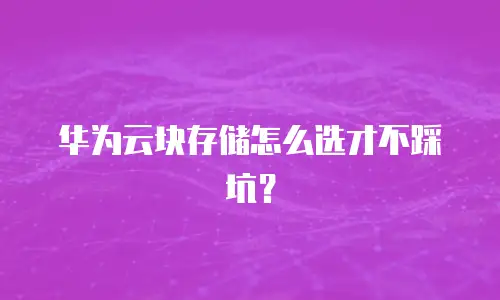 华为云块存储怎么选才不踩坑？