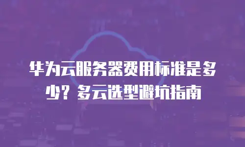 华为云服务器费用标准是多少？多云选型避坑指南
