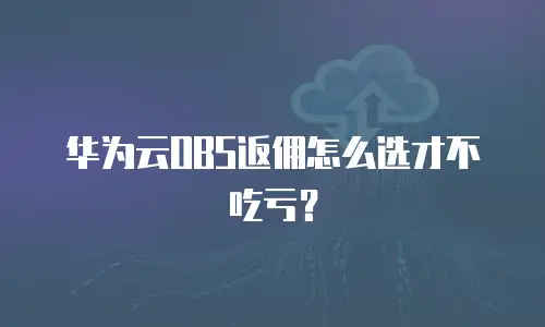 华为云OBS返佣怎么选才不吃亏？