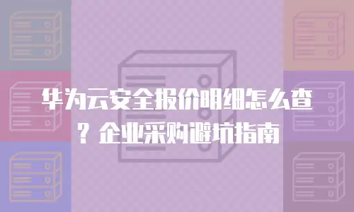 华为云安全报价明细怎么查？企业采购避坑指南