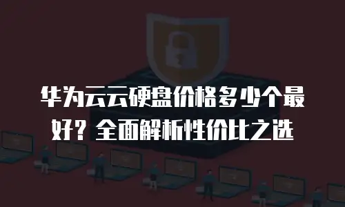 华为云云硬盘价格多少个最好？全面解析性价比之选