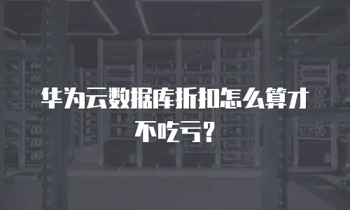 华为云数据库折扣怎么算才不吃亏？