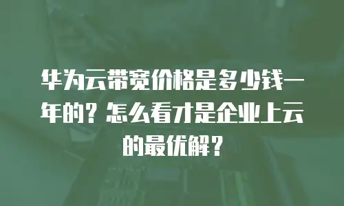 华为云带宽价格是多少钱一年的？怎么看才是企业上云的最优解？