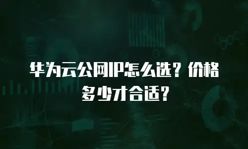华为云公网IP怎么选？价格多少才合适？