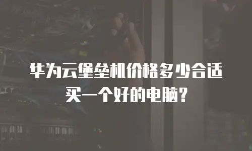 华为云堡垒机价格多少合适买一个好的电脑？
