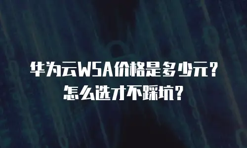 华为云WSA价格是多少元？怎么选才不踩坑？