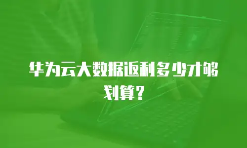 华为云大数据返利多少才够划算？