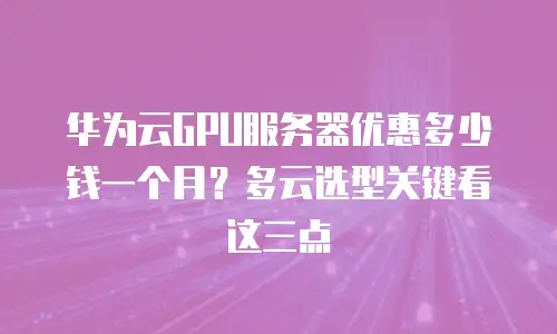 华为云GPU服务器优惠多少钱一个月？多云选型关键看这三点