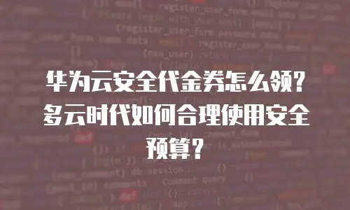 华为云安全代金券怎么领？多云时代如何合理使用安全预算？