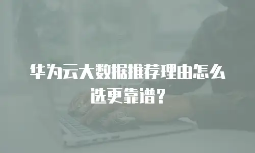 华为云大数据推荐理由怎么选更靠谱？