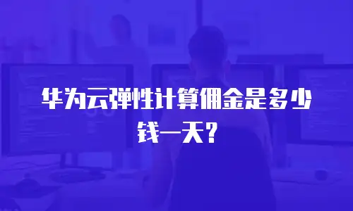 华为云弹性计算佣金是多少钱一天？