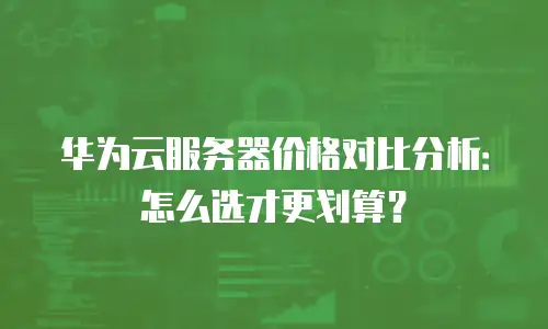 华为云服务器价格对比分析：怎么选才更划算？