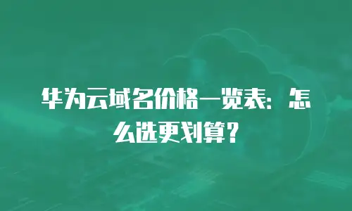 华为云域名价格一览表：怎么选更划算？