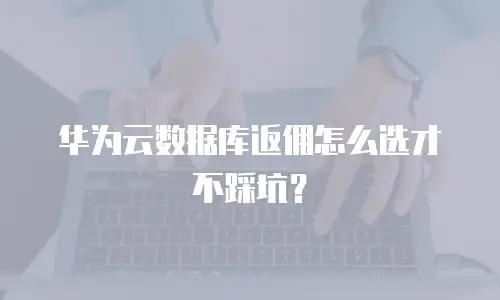 华为云数据库返佣怎么选才不踩坑？