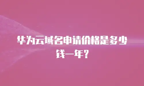 华为云域名申请价格是多少钱一年？