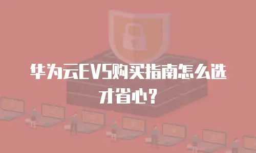 华为云EVS购买指南怎么选才省心？