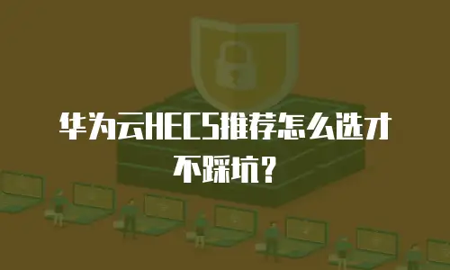 华为云HECS推荐怎么选才不踩坑？