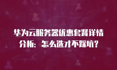 华为云服务器优惠套餐详情分析：怎么选才不踩坑？