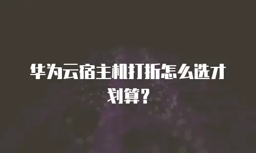 华为云宿主机打折怎么选才划算？