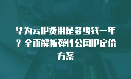 华为云IP费用是多少钱一年？全面解析弹性公网IP定价方案