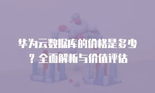 华为云数据库的价格是多少？全面解析与价值评估