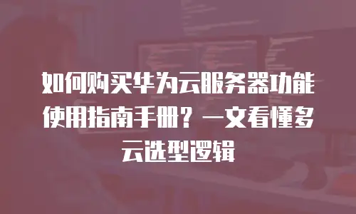 如何购买华为云服务器功能使用指南手册？一文看懂多云选型逻辑