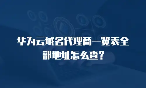 华为云域名代理商一览表全部地址怎么查？