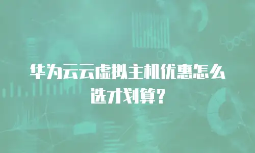 华为云云虚拟主机优惠怎么选才划算？