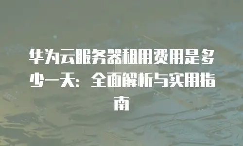 华为云服务器租用费用是多少一天：全面解析与实用指南