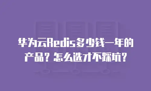 华为云Redis多少钱一年的产品？怎么选才不踩坑？