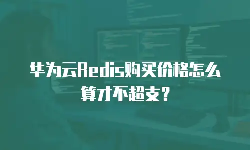 华为云Redis购买价格怎么算才不超支？