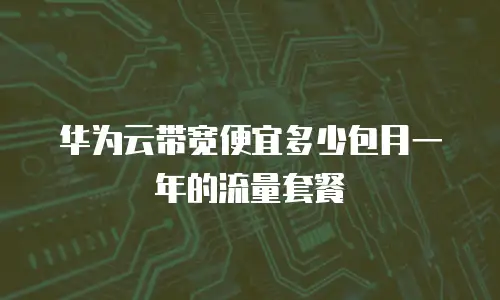 华为云带宽便宜多少包月一年的流量套餐