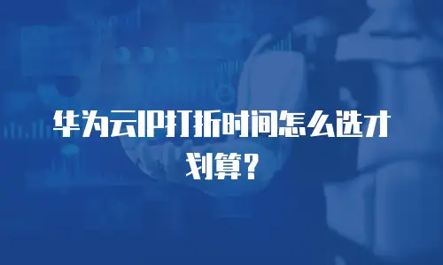 华为云IP打折时间怎么选才划算？