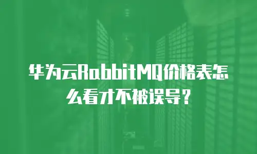 华为云RabbitMQ价格表怎么看才不被误导？