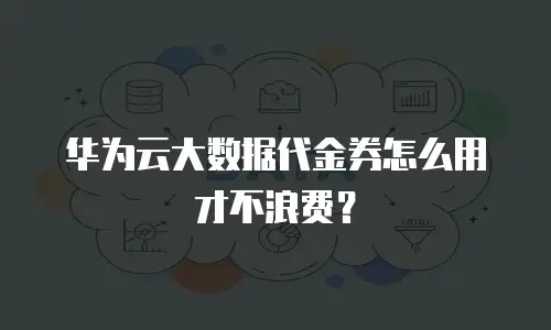 华为云大数据代金券怎么用才不浪费？