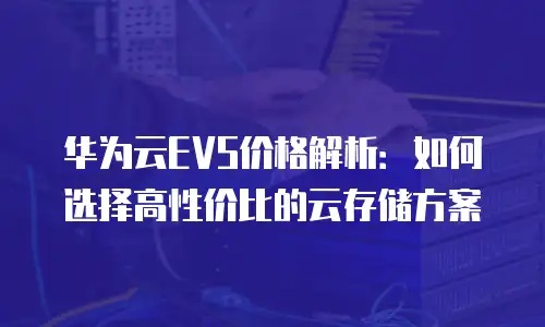 华为云EVS价格解析：如何选择高性价比的云存储方案